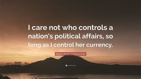 “Let me issue and <b>control</b> a nation’s <b>money</b> and I care not who writes the laws. . Rothschild quote on controlling money
